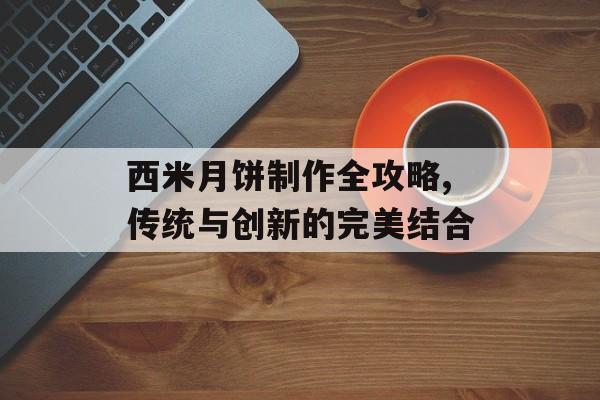西米月饼制作全攻略,传统与创新的完美结合-第1张图片-