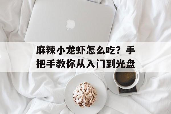 麻辣小龙虾怎么吃？手把手教你从入门到光盘-第1张图片-
