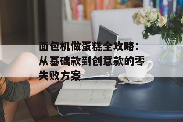 面包机做蛋糕全攻略：从基础款到创意款的零失败方案-第1张图片-