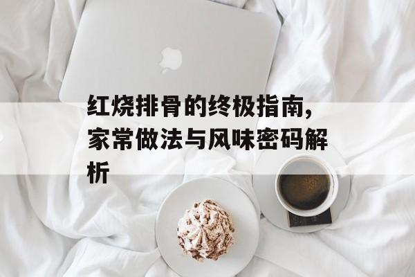 红烧排骨的终极指南,家常做法与风味密码解析-第1张图片-