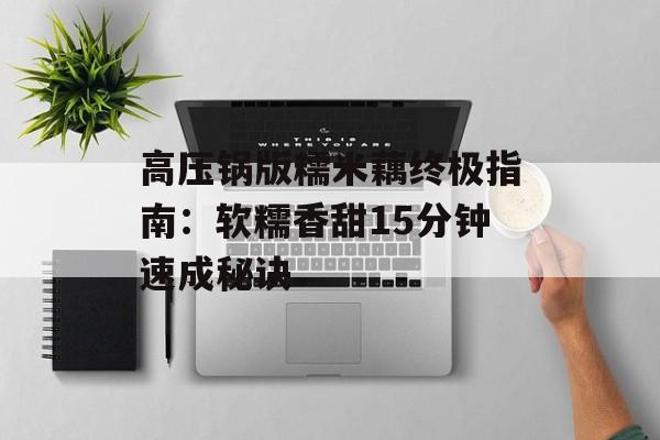 高压锅版糯米藕终极指南：软糯香甜15分钟速成秘诀-第1张图片-