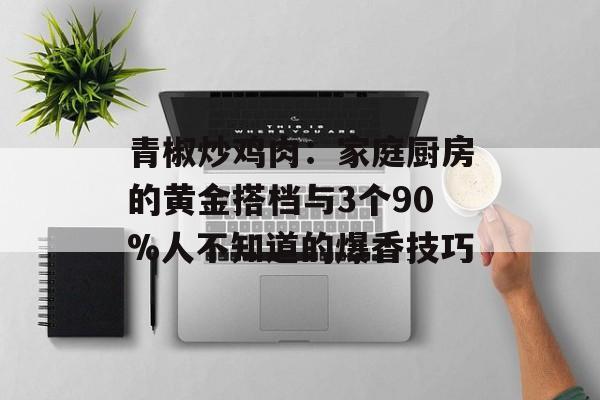 青椒炒鸡肉：家庭厨房的黄金搭档与3个90%人不知道的爆香技巧-第1张图片-