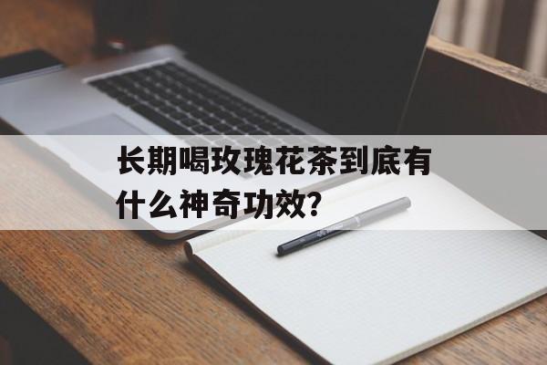 长期喝玫瑰花茶到底有什么神奇功效？-第1张图片-