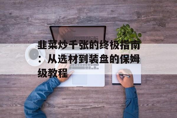 韭菜炒千张的终极指南：从选材到装盘的保姆级教程-第1张图片-