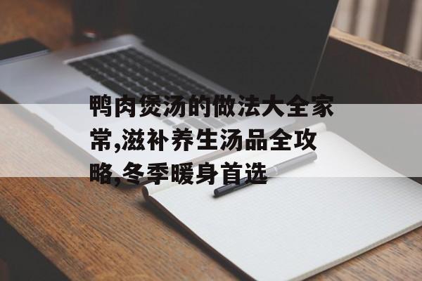 鸭肉煲汤的做法大全家常,滋补养生汤品全攻略,冬季暖身首选-第1张图片-