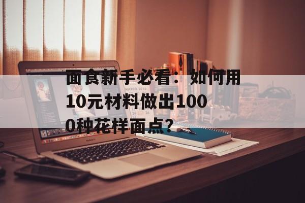 面食新手必看：如何用10元材料做出1000种花样面点？-第1张图片-