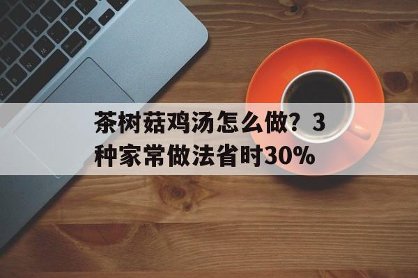 茶树菇鸡汤怎么做？3种家常做法省时30%-第1张图片-