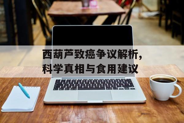 西葫芦致癌争议解析,科学真相与食用建议-第1张图片-
