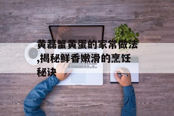 黄磊蟹黄蛋的家常做法,揭秘鲜香嫩滑的烹饪秘诀-第1张图片-