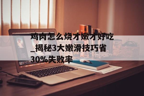 鸡肉怎么烧才嫩才好吃_揭秘3大嫩滑技巧省30%失败率-第1张图片-