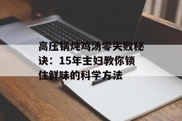 高压锅炖鸡汤零失败秘诀：15年主妇教你锁住鲜味的科学方法-第1张图片-