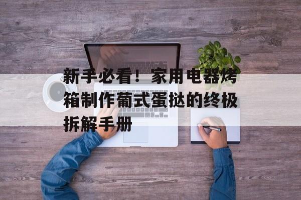 新手必看！家用电器烤箱制作葡式蛋挞的终极拆解手册-第1张图片-