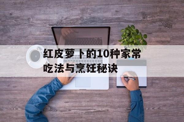 红皮萝卜的10种家常吃法与烹饪秘诀-第1张图片-