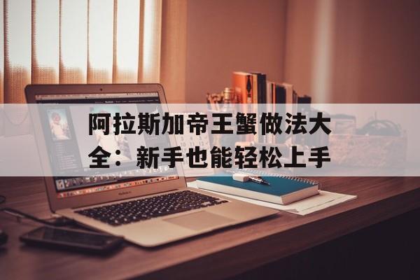 阿拉斯加帝王蟹做法大全：新手也能轻松上手-第1张图片-