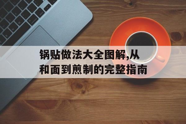 锅贴做法大全图解,从和面到煎制的完整指南-第1张图片-