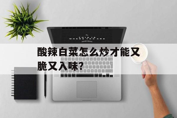 酸辣白菜怎么炒才能又脆又入味？-第1张图片-