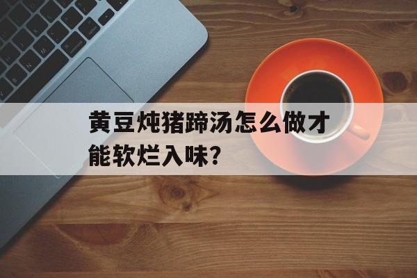 黄豆炖猪蹄汤怎么做才能软烂入味？-第1张图片-
