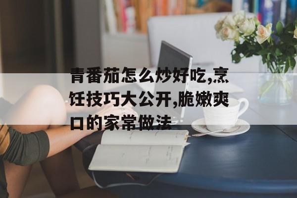 青番茄怎么炒好吃,烹饪技巧大公开,脆嫩爽口的家常做法-第1张图片-