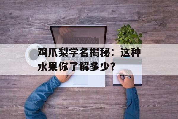 鸡爪梨学名揭秘：这种水果你了解多少？-第1张图片-