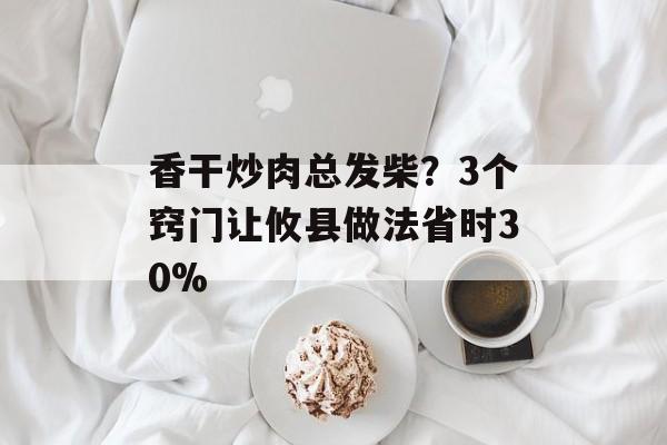 香干炒肉总发柴？3个窍门让攸县做法省时30%-第1张图片-