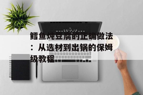 鳕鱼炖豆腐的正确做法：从选材到出锅的保姆级教程-第1张图片-