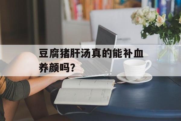 豆腐猪肝汤真的能补血养颜吗？-第1张图片-