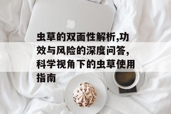 虫草的双面性解析,功效与风险的深度问答,科学视角下的虫草使用指南-第1张图片-