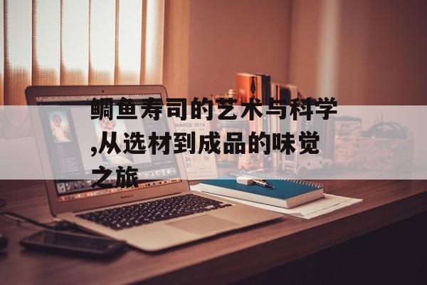 鲷鱼寿司的艺术与科学,从选材到成品的味觉之旅-第1张图片-