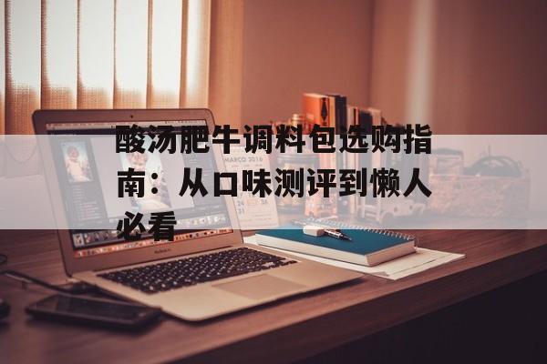 酸汤肥牛调料包选购指南：从口味测评到懒人必看-第1张图片-