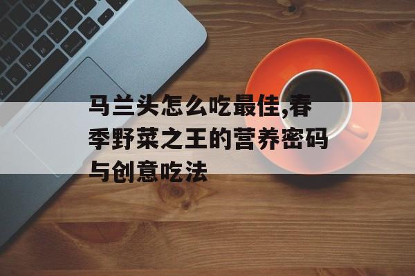马兰头怎么吃最佳,春季野菜之王的营养密码与创意吃法-第1张图片-