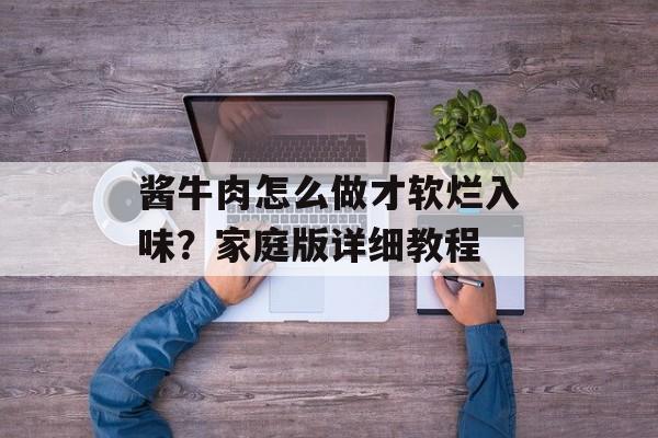 酱牛肉怎么做才软烂入味？家庭版详细教程-第1张图片-