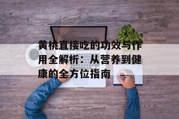 黄桃直接吃的功效与作用全解析：从营养到健康的全方位指南-第1张图片-