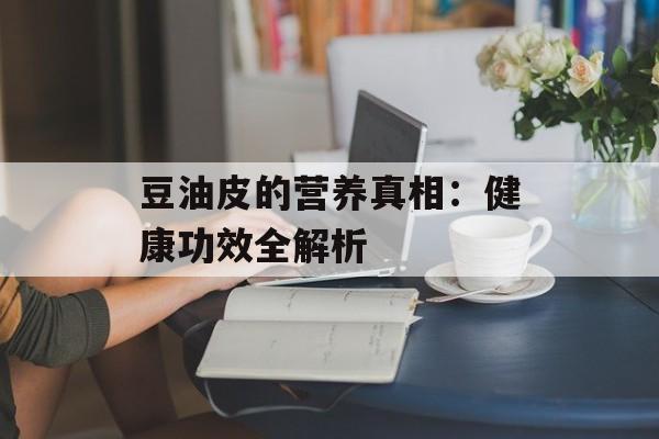 豆油皮的营养真相：健康功效全解析-第1张图片-