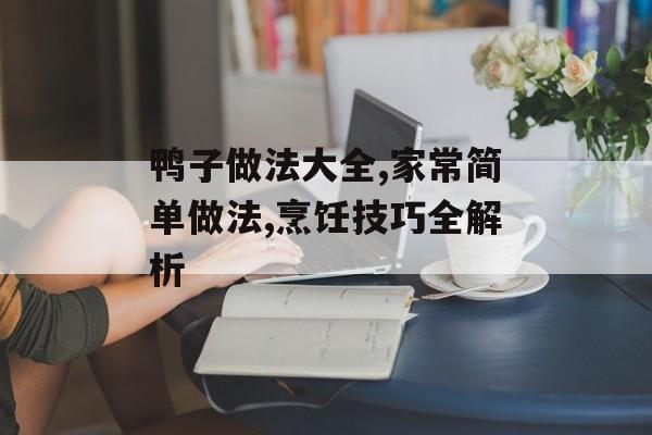 鸭子做法大全,家常简单做法,烹饪技巧全解析-第1张图片-