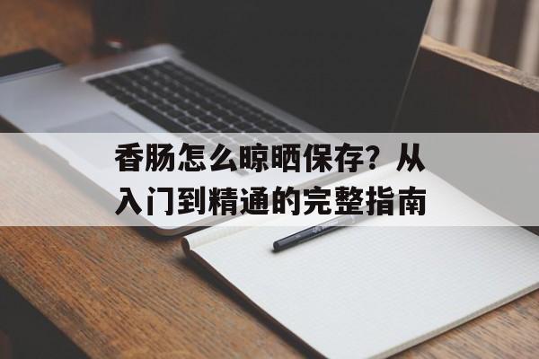 香肠怎么晾晒保存？从入门到精通的完整指南-第1张图片-