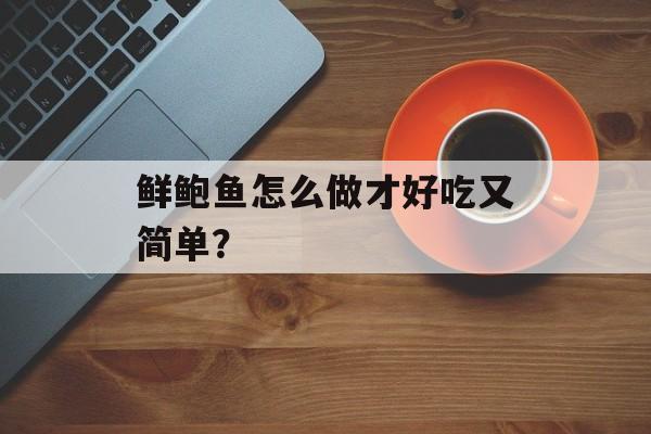 鲜鲍鱼怎么做才好吃又简单？-第1张图片-