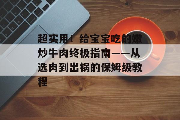 超实用！给宝宝吃的嫩炒牛肉终极指南——从选肉到出锅的保姆级教程-第1张图片-