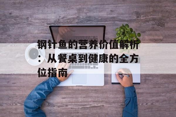 钢针鱼的营养价值解析：从餐桌到健康的全方位指南-第1张图片-