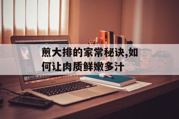 煎大排的家常秘诀,如何让肉质鲜嫩多汁-第1张图片-