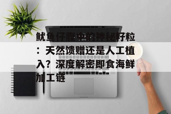 鱿鱼仔腹中的神秘籽粒：天然馈赠还是人工植入？深度解密即食海鲜加工链-第1张图片-