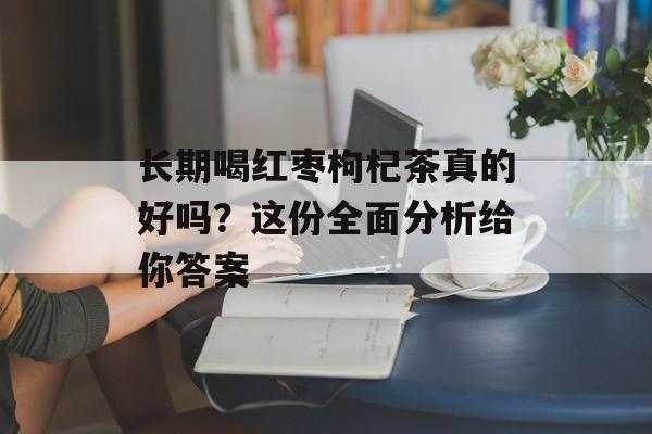 长期喝红枣枸杞茶真的好吗？这份全面分析给你答案-第1张图片-