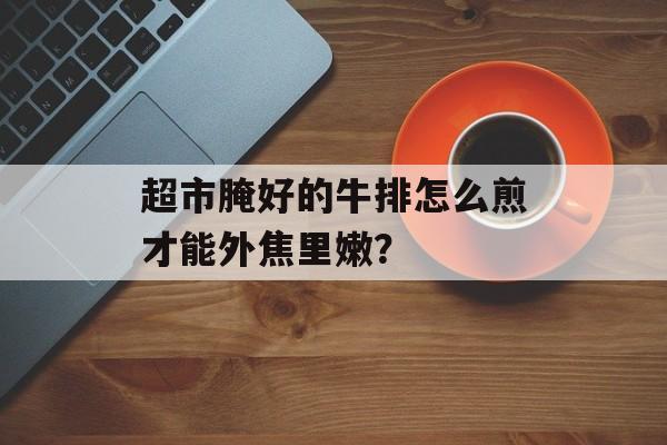 超市腌好的牛排怎么煎才能外焦里嫩？-第1张图片-
