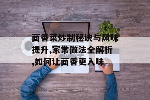 茴香菜炒制秘诀与风味提升,家常做法全解析,如何让茴香更入味-第1张图片-