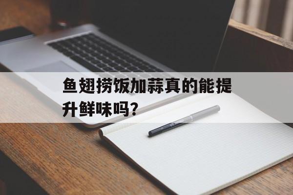 鱼翅捞饭加蒜真的能提升鲜味吗？-第1张图片-