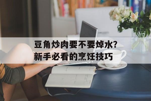 豆角炒肉要不要焯水？新手必看的烹饪技巧-第1张图片-