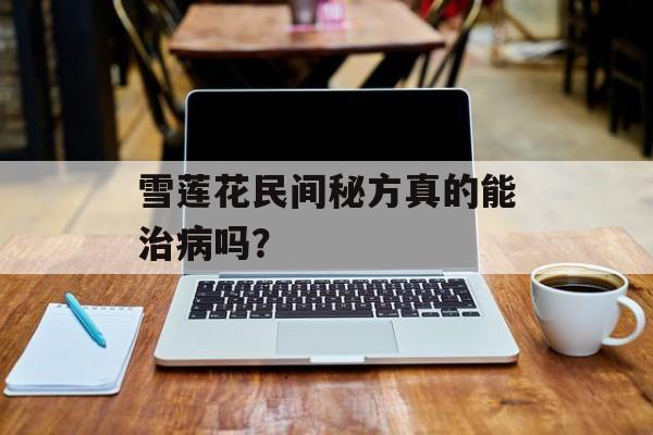 雪莲花民间秘方真的能治病吗？-第1张图片-