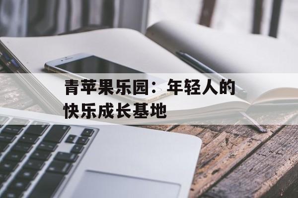 青苹果乐园：年轻人的快乐成长基地-第1张图片-