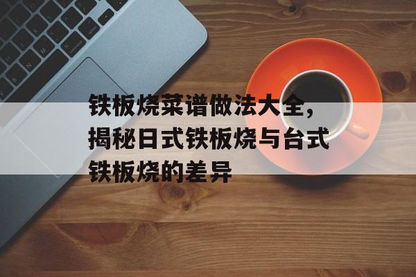 铁板烧菜谱做法大全,揭秘日式铁板烧与台式铁板烧的差异-第1张图片-