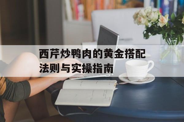 西芹炒鸭肉的黄金搭配法则与实操指南-第1张图片-