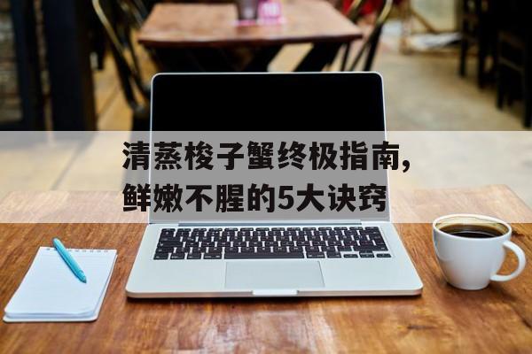 清蒸梭子蟹终极指南,鲜嫩不腥的5大诀窍-第1张图片-